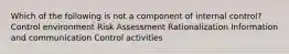 Which of the following is not a component of internal control? Control environment Risk Assessment Rationalization Information and communication Control activities