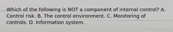 Which of the following is NOT a component of internal control? A. Control risk. B. The control environment. C. Monitoring of controls. D. Information system.