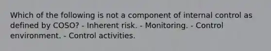 Which of the following is not a component of <a href='https://www.questionai.com/knowledge/kjj42owoAP-internal-control' class='anchor-knowledge'>internal control</a> as defined by COSO? - Inherent risk. - Monitoring. - Control environment. - Control activities.