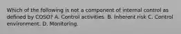 Which of the following is not a component of internal control as defined by COSO? A. Control activities. B. Inherent risk C. Control environment. D. Monitoring.