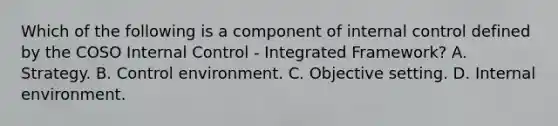 Which of the following is a component of internal control defined by the COSO Internal Control - Integrated Framework? A. Strategy. B. Control environment. C. Objective setting. D. Internal environment.