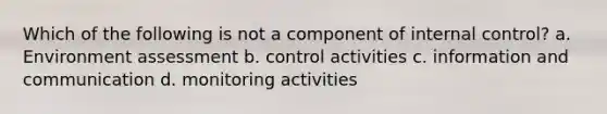 Which of the following is not a component of internal control? a. Environment assessment b. control activities c. information and communication d. monitoring activities