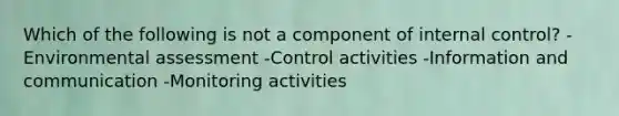 Which of the following is not a component of internal control? -Environmental assessment -Control activities -Information and communication -Monitoring activities