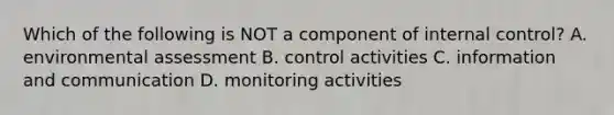 Which of the following is NOT a component of internal control? A. environmental assessment B. control activities C. information and communication D. monitoring activities