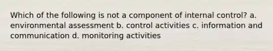 Which of the following is not a component of internal control? a. environmental assessment b. control activities c. information and communication d. monitoring activities