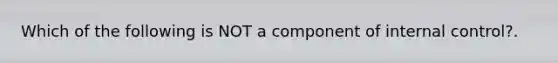 Which of the following is NOT a component of internal control?.