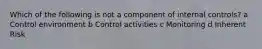 Which of the following is not a component of internal controls? a Control environment b Control activities c Monitoring d Inherent Risk