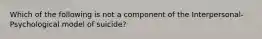 Which of the following is not a component of the Interpersonal-Psychological model of suicide?