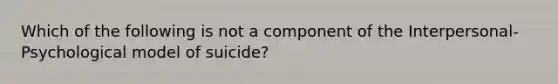 Which of the following is not a component of the Interpersonal-Psychological model of suicide?