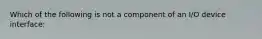 Which of the following is not a component of an I/O device interface:
