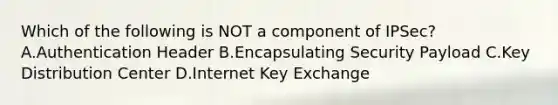 Which of the following is NOT a component of IPSec? A.Authentication Header B.Encapsulating Security Payload C.Key Distribution Center D.Internet Key Exchange