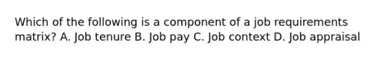 Which of the following is a component of a job requirements matrix? A. Job tenure B. Job pay C. Job context D. Job appraisal