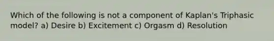 Which of the following is not a component of Kaplan's Triphasic model? a) Desire b) Excitement c) Orgasm d) Resolution