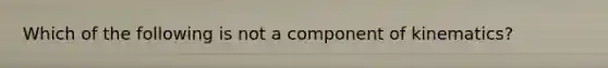 Which of the following is not a component of kinematics?