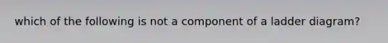 which of the following is not a component of a ladder diagram?