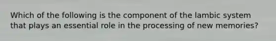 Which of the following is the component of the lambic system that plays an essential role in the processing of new memories?