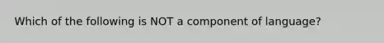 Which of the following is NOT a component of language?