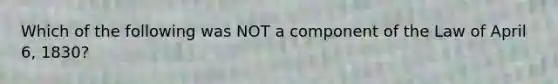 Which of the following was NOT a component of the Law of April 6, 1830?