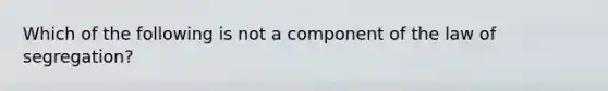 Which of the following is not a component of the law of segregation?