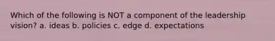 Which of the following is NOT a component of the leadership vision? a. ideas b. policies c. edge d. expectations