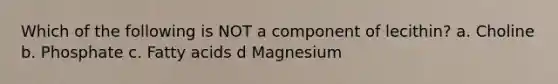 Which of the following is NOT a component of lecithin? a. Choline b. Phosphate c. Fatty acids d Magnesium