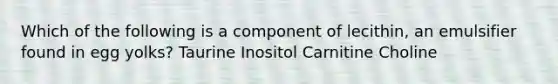 Which of the following is a component of lecithin, an emulsifier found in egg yolks? Taurine Inositol Carnitine Choline