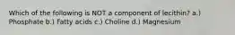 Which of the following is NOT a component of lecithin? a.) Phosphate b.) Fatty acids c.) Choline d.) Magnesium