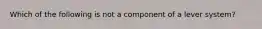 Which of the following is not a component of a lever system?