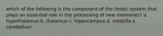 which of the following is the component of the limbic system that plays an essential role in the processing of new memories? a. hypothalamus b. thalamus c. hippocampus d. medulla e. cerebellum