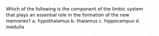 Which of the following is the component of the limbic system that plays an essential role in the formation of the new memories? a. hypothalamus b. thalamus c. hippocampus d. medulla