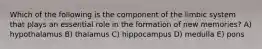 Which of the following is the component of the limbic system that plays an essential role in the formation of new memories? A) hypothalamus B) thalamus C) hippocampus D) medulla E) pons