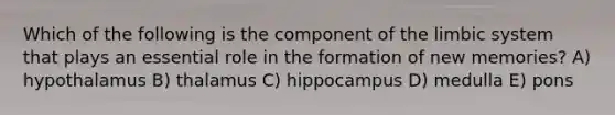 Which of the following is the component of the limbic system that plays an essential role in the formation of new memories? A) hypothalamus B) thalamus C) hippocampus D) medulla E) pons