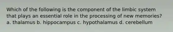 Which of the following is the component of the limbic system that plays an essential role in the processing of new memories? a. thalamus b. hippocampus c. hypothalamus d. cerebellum