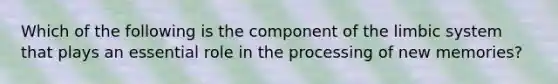 Which of the following is the component of the limbic system that plays an essential role in the processing of new memories?