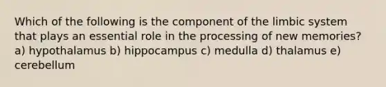 Which of the following is the component of the limbic system that plays an essential role in the processing of new memories? a) hypothalamus b) hippocampus c) medulla d) thalamus e) cerebellum