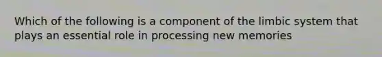 Which of the following is a component of the limbic system that plays an essential role in processing new memories