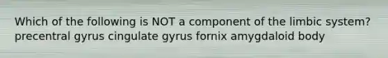 Which of the following is NOT a component of the limbic system? precentral gyrus cingulate gyrus fornix amygdaloid body