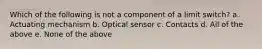 Which of the following is not a component of a limit switch? a. Actuating mechanism b. Optical sensor c. Contacts d. All of the above e. None of the above