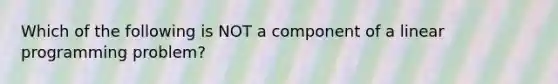 Which of the following is NOT a component of a linear programming problem?