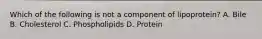 Which of the following is not a component of lipoprotein? A. Bile B. Cholesterol C. Phospholipids D. Protein