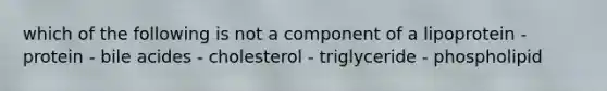 which of the following is not a component of a lipoprotein - protein - bile acides - cholesterol - triglyceride - phospholipid