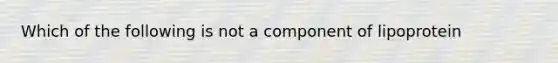 Which of the following is not a component of lipoprotein