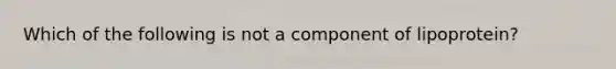 Which of the following is not a component of lipoprotein?