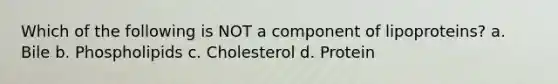 Which of the following is NOT a component of lipoproteins? a. Bile b. Phospholipids c. Cholesterol d. Protein