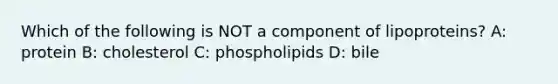 Which of the following is NOT a component of lipoproteins? A: protein B: cholesterol C: phospholipids D: bile