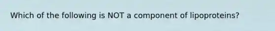 Which of the following is NOT a component of lipoproteins?