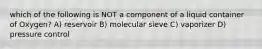 which of the following is NOT a component of a liquid container of Oxygen? A) reservoir B) molecular sieve C) vaporizer D) pressure control