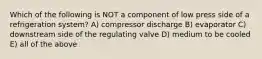 Which of the following is NOT a component of low press side of a refrigeration system? A) compressor discharge B) evaporator C) downstream side of the regulating valve D) medium to be cooled E) all of the above