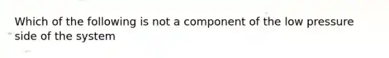 Which of the following is not a component of the low pressure side of the system