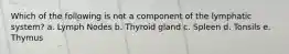 Which of the following is not a component of the lymphatic system? a. Lymph Nodes b. Thyroid gland c. Spleen d. Tonsils e. Thymus